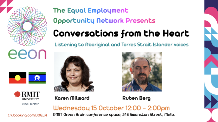 Conversations from the Heart Listening to Aboriginal and Torres Strait Islander voices. Karen Milward Ruben Berg Wednesday 15 October 12:00 - 2:00pm RMIT Green Brain conference space, 348 Swanston Street, Melb.